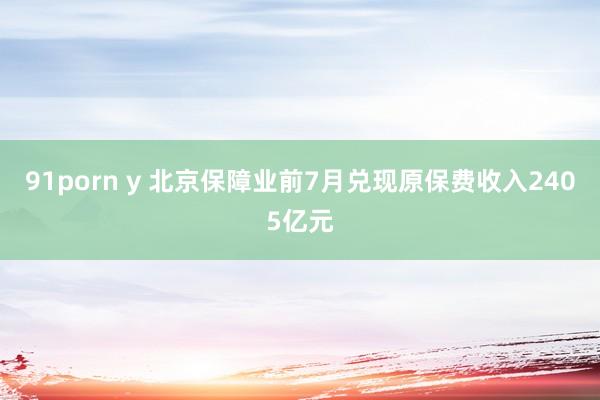 91porn y 北京保障业前7月兑现原保费收入2405亿元