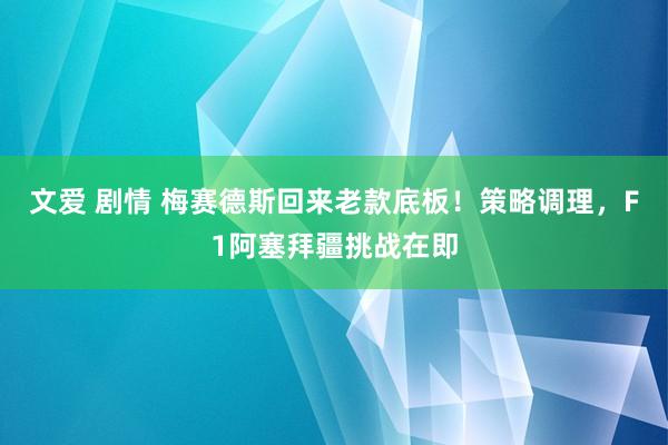 文爱 剧情 梅赛德斯回来老款底板！策略调理，F1阿塞拜疆挑战在即