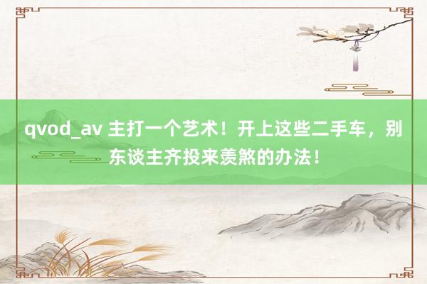 qvod_av 主打一个艺术！开上这些二手车，别东谈主齐投来羡煞的办法！