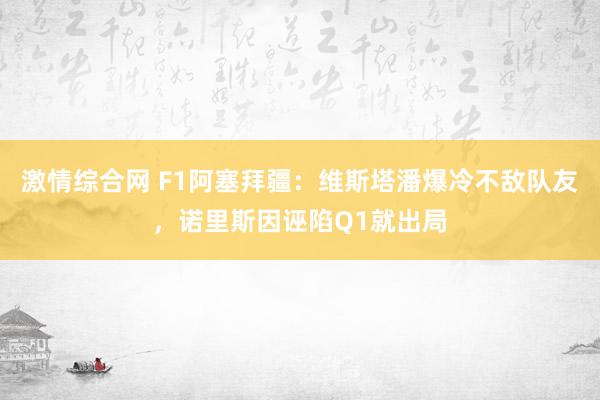 激情综合网 F1阿塞拜疆：维斯塔潘爆冷不敌队友，诺里斯因诬陷Q1就出局