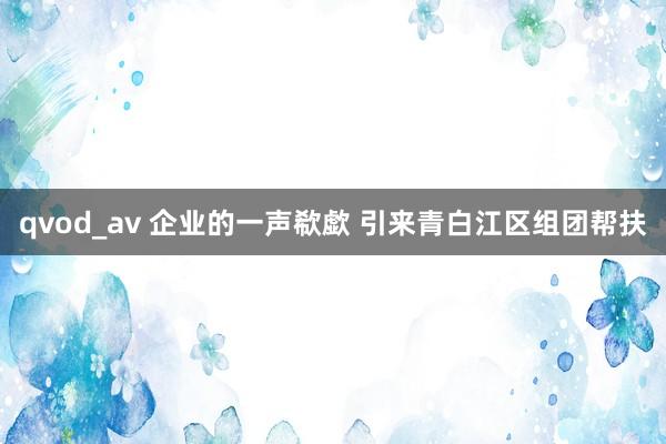 qvod_av 企业的一声欷歔 引来青白江区组团帮扶