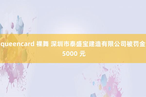 queencard 裸舞 深圳市泰盛宝建造有限公司被罚金 5000 元