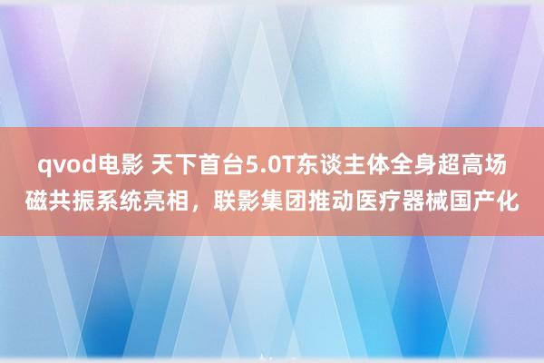 qvod电影 天下首台5.0T东谈主体全身超高场磁共振系统亮相，联影集团推动医疗器械国产化