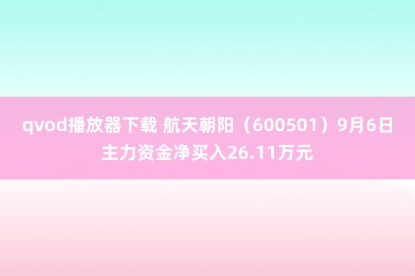 qvod播放器下载 航天朝阳（600501）9月6日主力资金净买入26.11万元