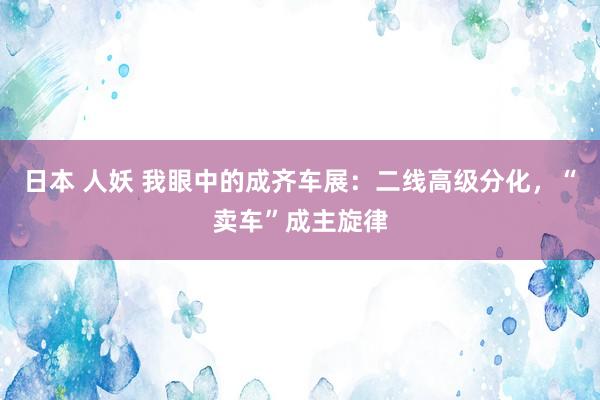 日本 人妖 我眼中的成齐车展：二线高级分化，“卖车”成主旋律