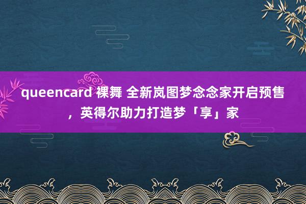 queencard 裸舞 全新岚图梦念念家开启预售，英得尔助力打造梦「享」家