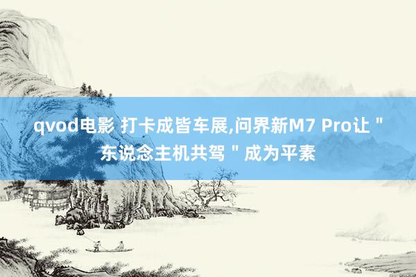 qvod电影 打卡成皆车展,问界新M7 Pro让＂东说念主机共驾＂成为平素