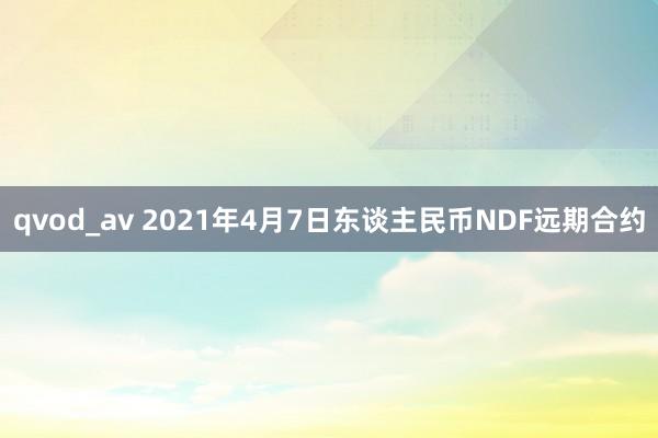 qvod_av 2021年4月7日东谈主民币NDF远期合约