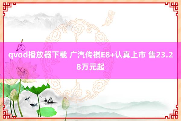 qvod播放器下载 广汽传祺E8+认真上市 售23.28万元起