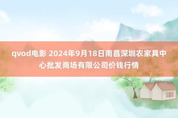 qvod电影 2024年9月18日南昌深圳农家具中心批发商场有限公司价钱行情