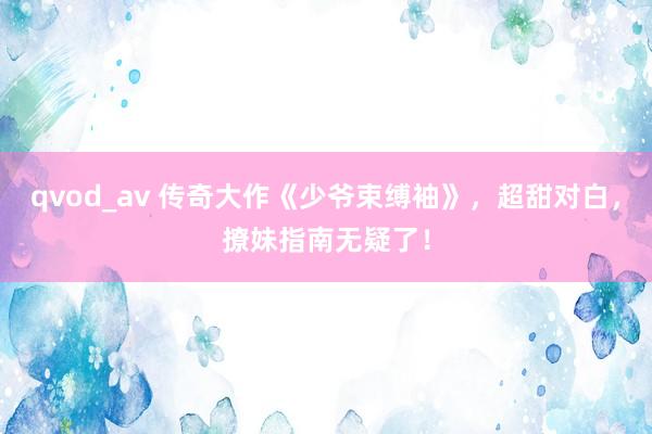 qvod_av 传奇大作《少爷束缚袖》，超甜对白，撩妹指南无疑了！