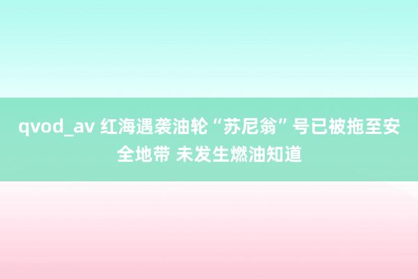 qvod_av 红海遇袭油轮“苏尼翁”号已被拖至安全地带 未发生燃油知道