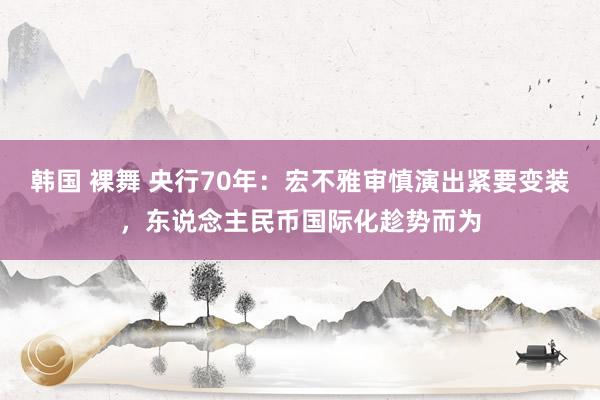 韩国 裸舞 央行70年：宏不雅审慎演出紧要变装，东说念主民币国际化趁势而为