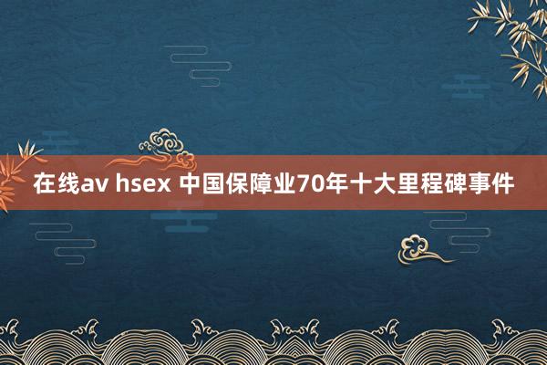 在线av hsex 中国保障业70年十大里程碑事件