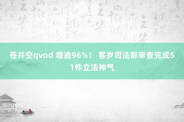 苍井空qvod 增逾96%！ 客岁司法部审查完成51件立法神气