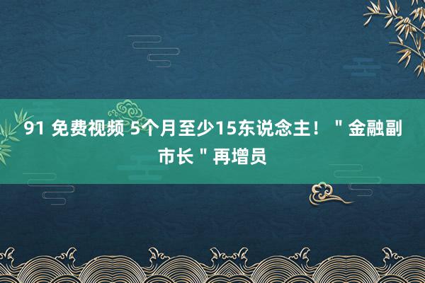 91 免费视频 5个月至少15东说念主！＂金融副市长＂再增员