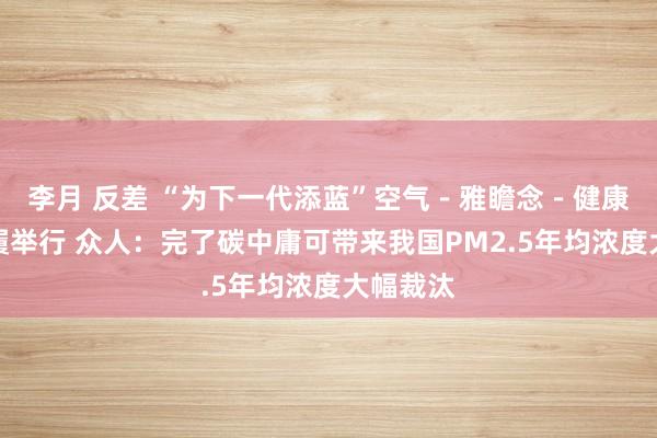 李月 反差 “为下一代添蓝”空气－雅瞻念－健康科普步履举行 众人：完了碳中庸可带来我国PM2.5年均浓度大幅裁汰