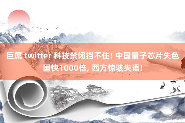 巨屌 twitter 科技禁闭挡不住! 中国量子芯片失色国快1000倍, 西方惊骇失语!