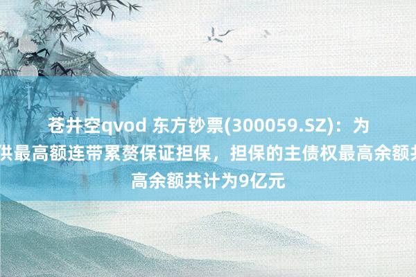 苍井空qvod 东方钞票(300059.SZ)：为天天基金提供最高额连带累赘保证担保，担保的主债权最高余额共计为9亿元