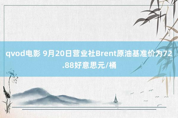 qvod电影 9月20日营业社Brent原油基准价为72.88好意思元/桶