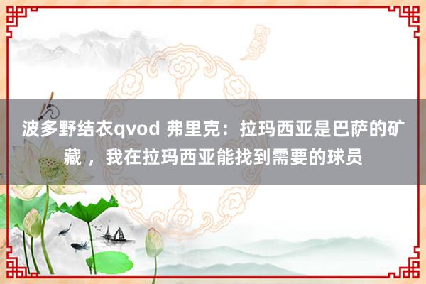 波多野结衣qvod 弗里克：拉玛西亚是巴萨的矿藏 ，我在拉玛西亚能找到需要的球员