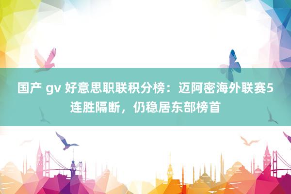 国产 gv 好意思职联积分榜：迈阿密海外联赛5连胜隔断，仍稳居东部榜首