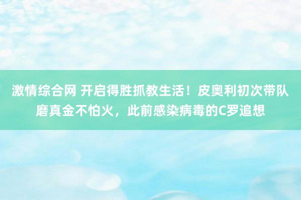 激情综合网 开启得胜抓教生活！皮奥利初次带队磨真金不怕火，此前感染病毒的C罗追想