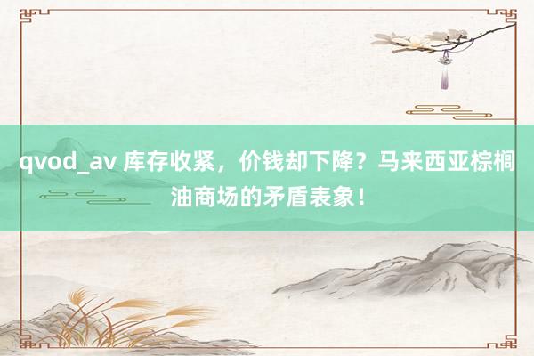 qvod_av 库存收紧，价钱却下降？马来西亚棕榈油商场的矛盾表象！