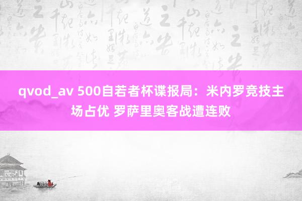 qvod_av 500自若者杯谍报局：米内罗竞技主场占优 罗萨里奥客战遭连败