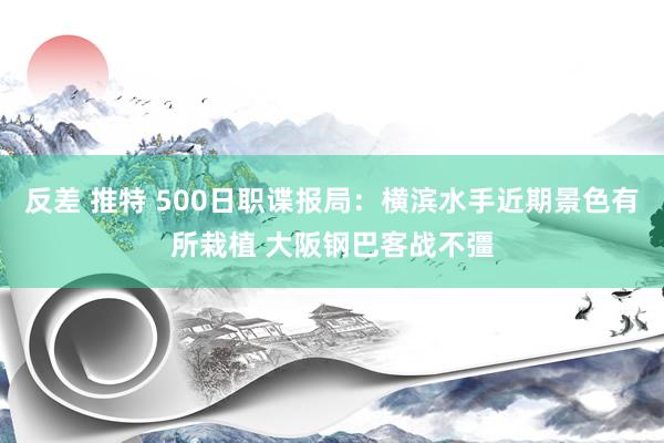 反差 推特 500日职谍报局：横滨水手近期景色有所栽植 大阪钢巴客战不彊