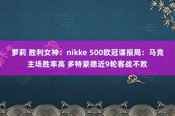 萝莉 胜利女神：nikke 500欧冠谍报局：马竞主场胜率高 多特蒙德近9轮客战不败