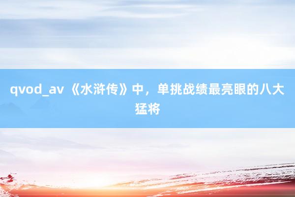 qvod_av 《水浒传》中，单挑战绩最亮眼的八大猛将