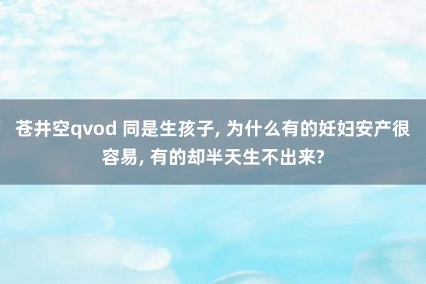 苍井空qvod 同是生孩子, 为什么有的妊妇安产很容易, 有的却半天生不出来?