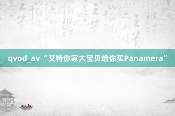 qvod_av “艾特你家大宝贝给你买Panamera”