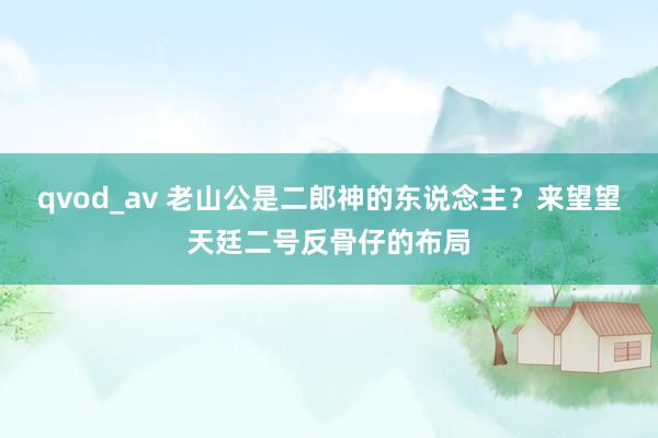 qvod_av 老山公是二郎神的东说念主？来望望天廷二号反骨仔的布局