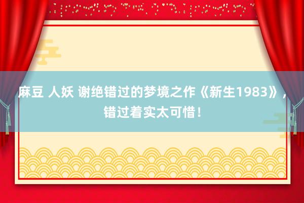 麻豆 人妖 谢绝错过的梦境之作《新生1983》，错过着实太可惜！