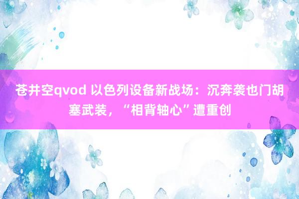 苍井空qvod 以色列设备新战场：沉奔袭也门胡塞武装，“相背轴心”遭重创