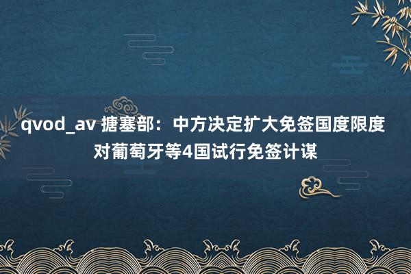 qvod_av 搪塞部：中方决定扩大免签国度限度 对葡萄牙等4国试行免签计谋