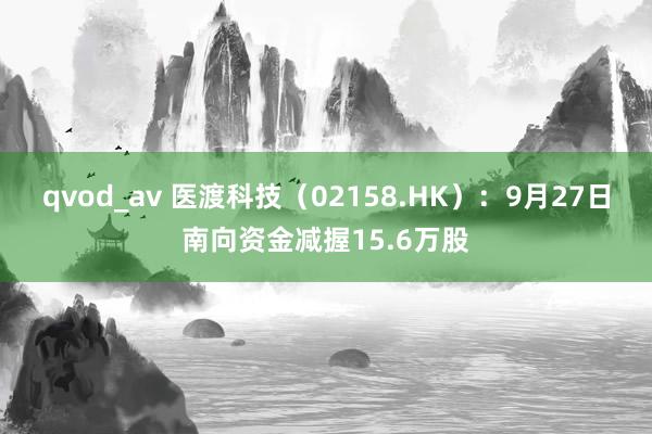 qvod_av 医渡科技（02158.HK）：9月27日南向资金减握15.6万股