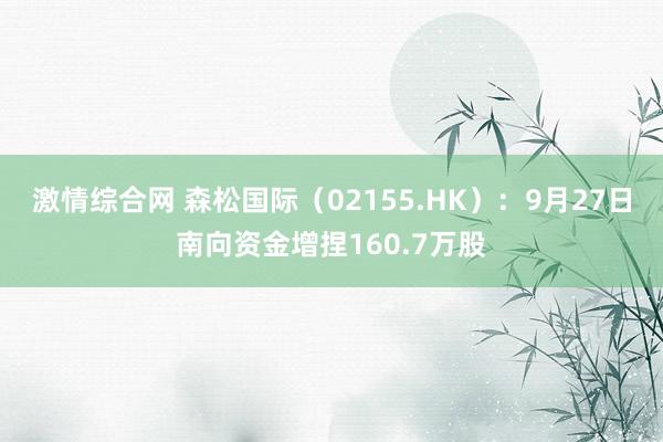 激情综合网 森松国际（02155.HK）：9月27日南向资金增捏160.7万股