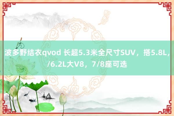 波多野结衣qvod 长超5.3米全尺寸SUV，搭5.8L，/6.2L大V8，7/8座可选