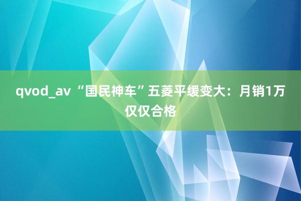 qvod_av “国民神车”五菱平缓变大：月销1万仅仅合格