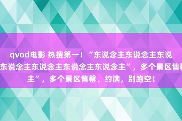 qvod电影 热搜第一！“东说念主东说念主东说念主东说念主景点东说念主东说念主东说念主东说念主”，多个景区售罄、约满，别跑空！