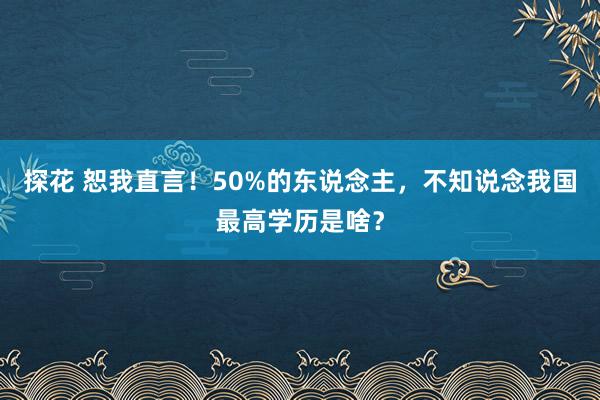 探花 恕我直言！50%的东说念主，不知说念我国最高学历是啥？