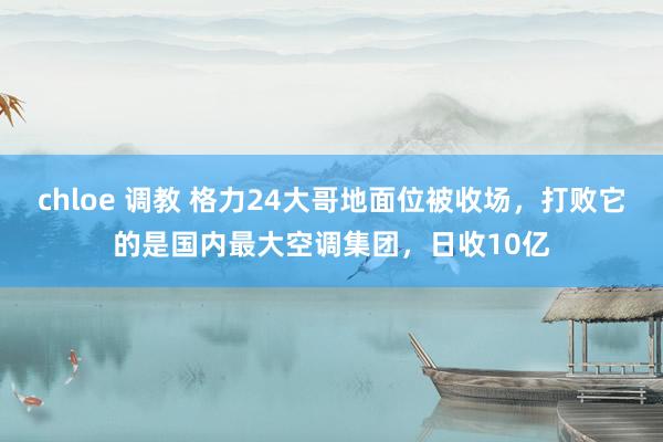 chloe 调教 格力24大哥地面位被收场，打败它的是国内最大空调集团，日收10亿