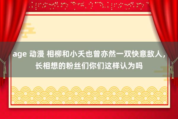 age 动漫 相柳和小夭也曾亦然一双快意敌人，长相想的粉丝们你们这样认为吗