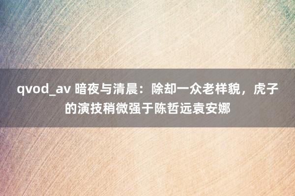 qvod_av 暗夜与清晨：除却一众老样貌，虎子的演技稍微强于陈哲远袁安娜