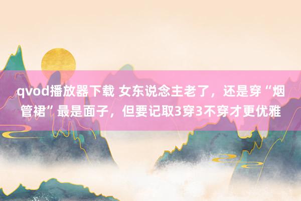 qvod播放器下载 女东说念主老了，还是穿“烟管裙”最是面子，但要记取3穿3不穿才更优雅