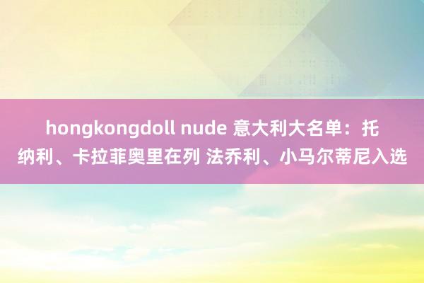 hongkongdoll nude 意大利大名单：托纳利、卡拉菲奥里在列 法乔利、小马尔蒂尼入选