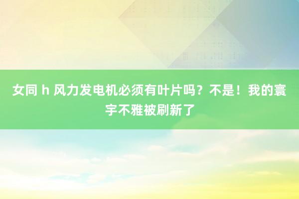 女同 h 风力发电机必须有叶片吗？不是！我的寰宇不雅被刷新了